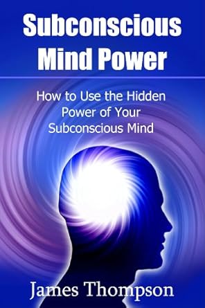 Subconscious Mind Power: How to Use the Hidden Power of Your Subconscious Mind By James Thompson