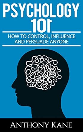 Psychology 101: How To Control, Influence, Manipulate and Persuade Anyone By Anthony Kane