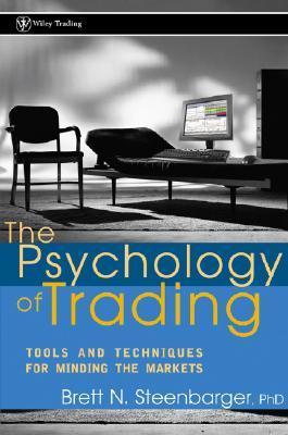 The Psychology of Trading: Tools and Techniques for Minding the Markets By Brett N. Steenbarger