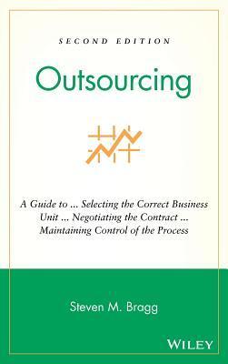 Outsourcing: A Guide to Selecting the Correct Business Unit, Negotiating the Contract, Maintaining Control of the Process By  Steven M. Bragg