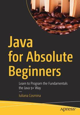 Java for Absolute Beginners: Learn to Program the Fundamentals the Java 9+ Way By  Iuliana Cosmina