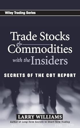 Trade Stocks and Commodities with the Insiders: Secrets of the COT Report By Larry R. Williams