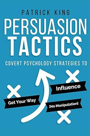 Persuasion Tactics: Covert Psychology Strategies to Influence, Persuade, & Get Y By Patrick King