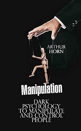 Manipulation Dark Psychology to Manipulate and Control People By Arthur Horn