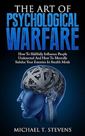 The Art Of Psychological Warfare: How To Skillfully Influence People Undetected And How To Mentally Subdue Your Enemies In Stealth Mode   By Michael T. Stevens