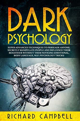 Dark Psychology: Super Advanced Techniques to Persuade Anyone, Secretly Manipulate People and Influence Their Behaviour Without Them Noticing  By Richard Campbell