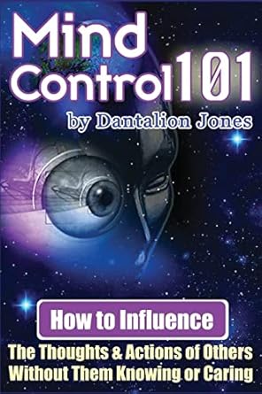 Mind Control 101: How To Influence The Thoughts And Actions Of Others Without Them Knowing Or Caring  By Dantalion Jones