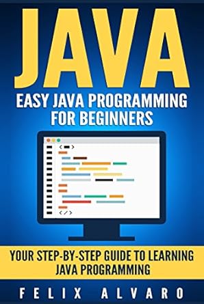 JAVA: Easy Java Programming for Beginners, Your Step-By-Step Guide to Learning Java Programming  By Felix Alvaro