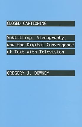 Closed Captioning: Subtitling, Stenography, and the Digital Convergence of Text with Television 1st Edition   By Gregory J. Downey