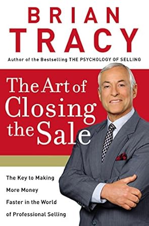 The Art of Closing the Sale: The Key to Making More Money Faster in the World of Professional Selling  By Brian Tracy