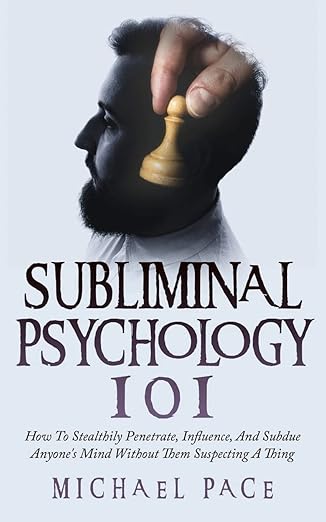 Subliminal Psychology 101: How To Stealthily Penetrate, Influence, And Subdue Anyone's Mind Without Them Suspecting A Thing   By Michael Pace