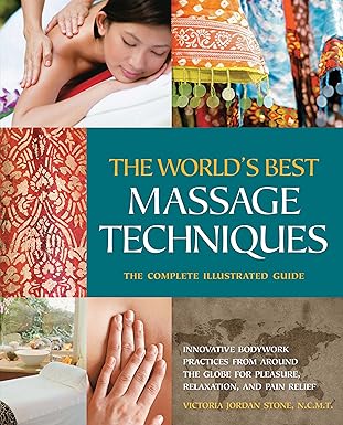 The World's Best Massage Techniques The Complete Illustrated Guide: Innovative Bodywork Practices From Around the Globe for Pleasure, Relaxation, and Pain Relief  By Victoria Stone