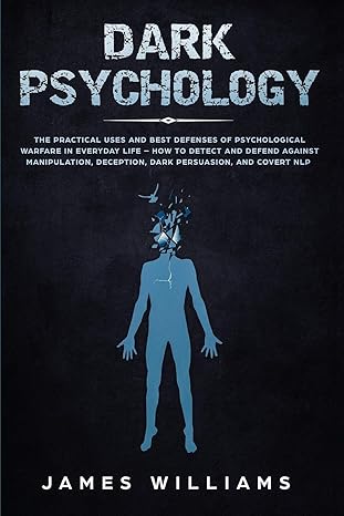 Dark Psychology: The Practical Uses and Best Defenses of Psychological Warfare in Everyday Life - How to Detect and Defend Against Manipulation, Deception, Dark Persuasion, and Covert NLP  By James Williams